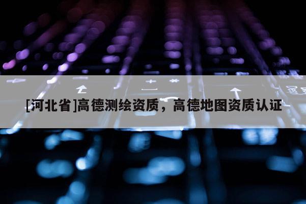 [河北省]高德測繪資質(zhì)，高德地圖資質(zhì)認(rèn)證
