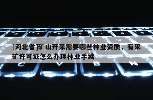 [河北省]礦山開采需要哪些林業(yè)資質(zhì)，有采礦許可證怎么辦理林業(yè)手續(xù)