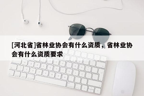 [河北省]省林業(yè)協(xié)會有什么資質(zhì)，省林業(yè)協(xié)會有什么資質(zhì)要求