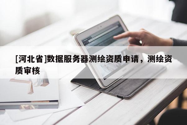 [河北省]數(shù)據(jù)服務(wù)器測(cè)繪資質(zhì)申請(qǐng)，測(cè)繪資質(zhì)審核