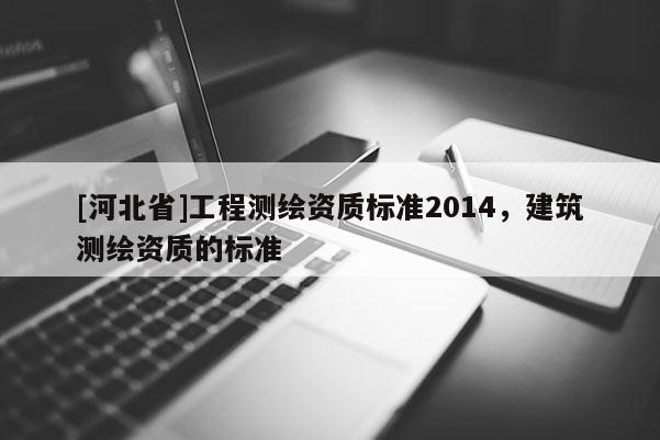 [河北省]工程測繪資質(zhì)標(biāo)準(zhǔn)2014，建筑測繪資質(zhì)的標(biāo)準(zhǔn)