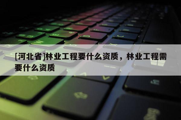 [河北省]林業(yè)工程要什么資質(zhì)，林業(yè)工程需要什么資質(zhì)