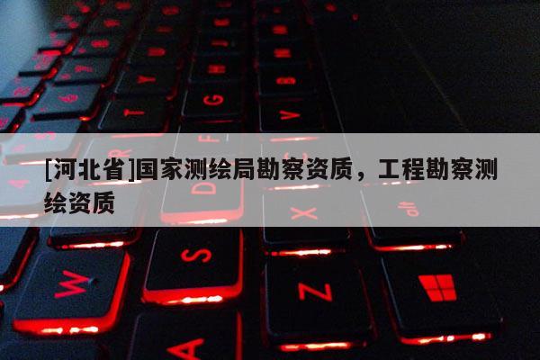 [河北省]國家測繪局勘察資質(zhì)，工程勘察測繪資質(zhì)