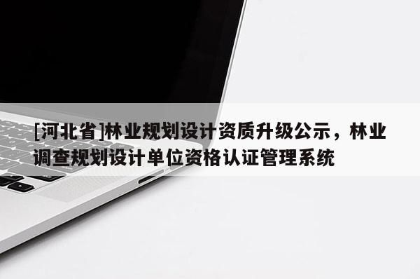 [河北省]林業(yè)規(guī)劃設(shè)計(jì)資質(zhì)升級(jí)公示，林業(yè)調(diào)查規(guī)劃設(shè)計(jì)單位資格認(rèn)證管理系統(tǒng)