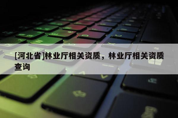 [河北省]林業(yè)廳相關(guān)資質(zhì)，林業(yè)廳相關(guān)資質(zhì)查詢