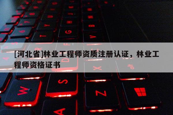 [河北省]林業(yè)工程師資質(zhì)注冊認(rèn)證，林業(yè)工程師資格證書