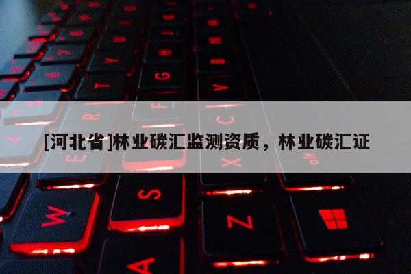 [河北省]林業(yè)碳匯監(jiān)測(cè)資質(zhì)，林業(yè)碳匯證