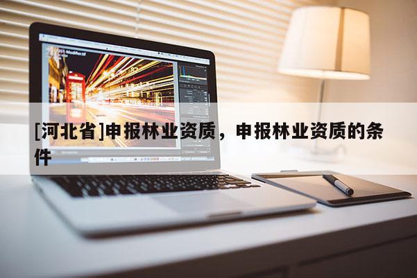 [河北省]申報林業(yè)資質(zhì)，申報林業(yè)資質(zhì)的條件