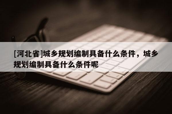 [河北省]城鄉(xiāng)規(guī)劃編制具備什么條件，城鄉(xiāng)規(guī)劃編制具備什么條件呢
