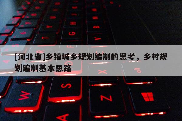 [河北省]鄉(xiāng)鎮(zhèn)城鄉(xiāng)規(guī)劃編制的思考，鄉(xiāng)村規(guī)劃編制基本思路
