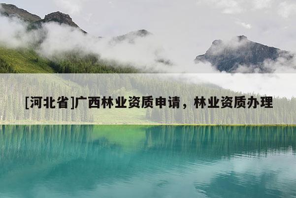 [河北省]廣西林業(yè)資質(zhì)申請，林業(yè)資質(zhì)辦理