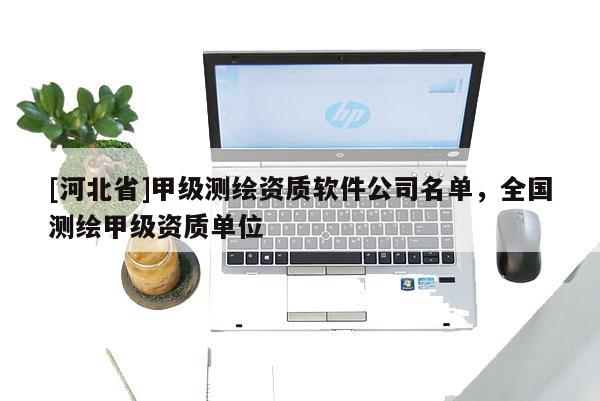 [河北省]甲級測繪資質(zhì)軟件公司名單，全國測繪甲級資質(zhì)單位