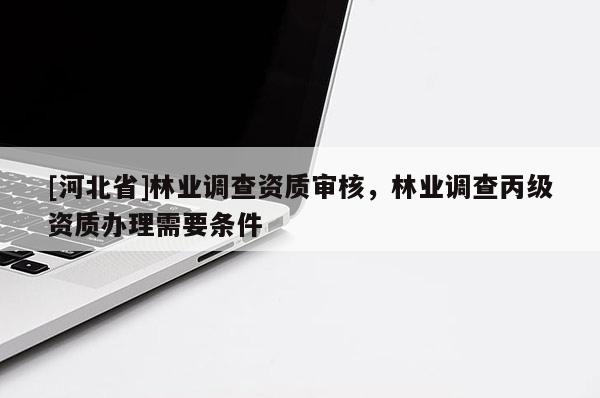 [河北省]林業(yè)調(diào)查資質(zhì)審核，林業(yè)調(diào)查丙級資質(zhì)辦理需要條件