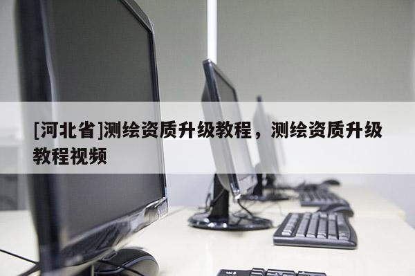 [河北省]測(cè)繪資質(zhì)升級(jí)教程，測(cè)繪資質(zhì)升級(jí)教程視頻