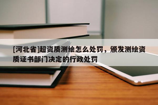 [河北省]超資質測繪怎么處罰，頒發(fā)測繪資質證書部門決定的行政處罰