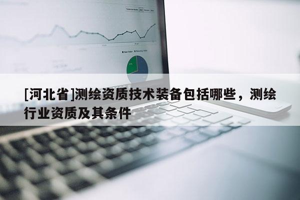 [河北省]測(cè)繪資質(zhì)技術(shù)裝備包括哪些，測(cè)繪行業(yè)資質(zhì)及其條件