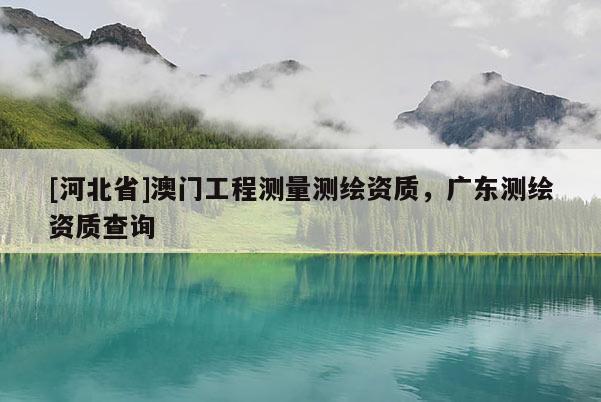 [河北省]澳門工程測(cè)量測(cè)繪資質(zhì)，廣東測(cè)繪資質(zhì)查詢