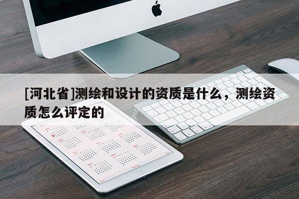 [河北省]測(cè)繪和設(shè)計(jì)的資質(zhì)是什么，測(cè)繪資質(zhì)怎么評(píng)定的