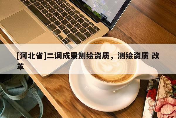 [河北省]二調(diào)成果測繪資質(zhì)，測繪資質(zhì) 改革