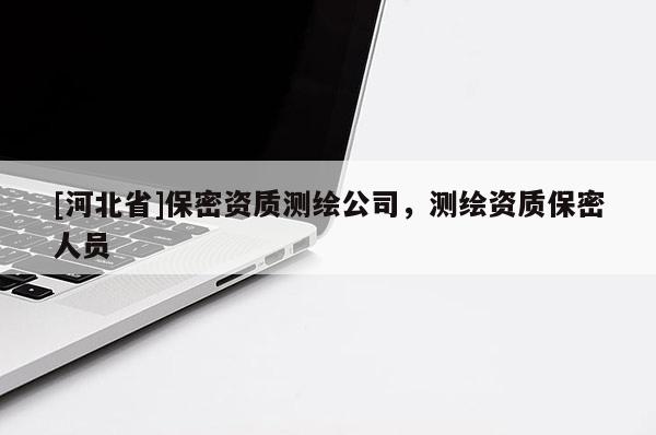 [河北省]保密資質(zhì)測繪公司，測繪資質(zhì)保密人員
