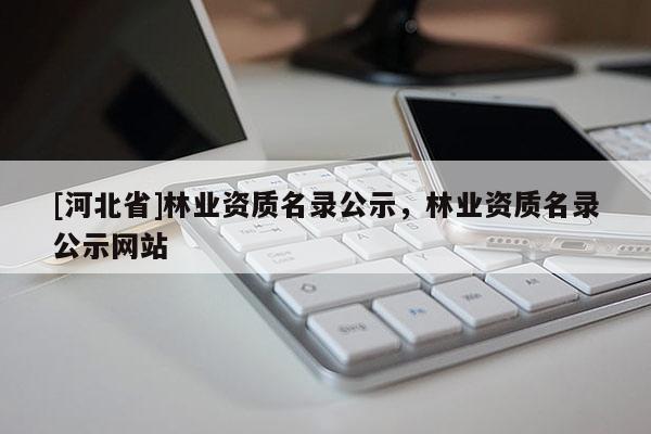 [河北省]林業(yè)資質(zhì)名錄公示，林業(yè)資質(zhì)名錄公示網(wǎng)站