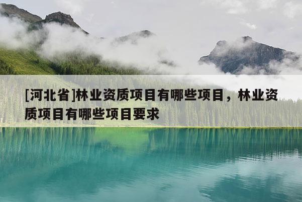 [河北省]林業(yè)資質(zhì)項目有哪些項目，林業(yè)資質(zhì)項目有哪些項目要求