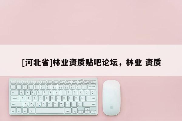 [河北省]林業(yè)資質(zhì)貼吧論壇，林業(yè) 資質(zhì)