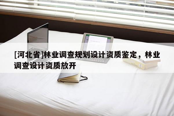 [河北省]林業(yè)調(diào)查規(guī)劃設(shè)計(jì)資質(zhì)鑒定，林業(yè)調(diào)查設(shè)計(jì)資質(zhì)放開