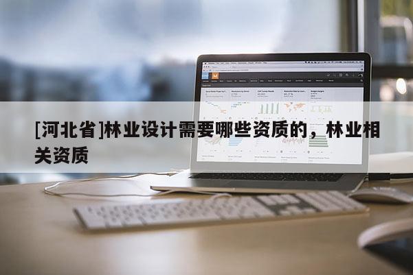 [河北省]林業(yè)設(shè)計需要哪些資質(zhì)的，林業(yè)相關(guān)資質(zhì)