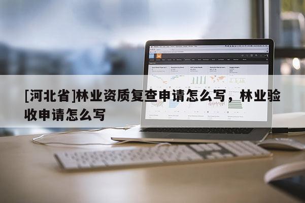 [河北省]林業(yè)資質復查申請怎么寫，林業(yè)驗收申請怎么寫