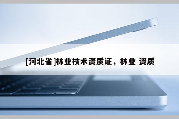 [河北省]林業(yè)技術(shù)資質(zhì)證，林業(yè) 資質(zhì)