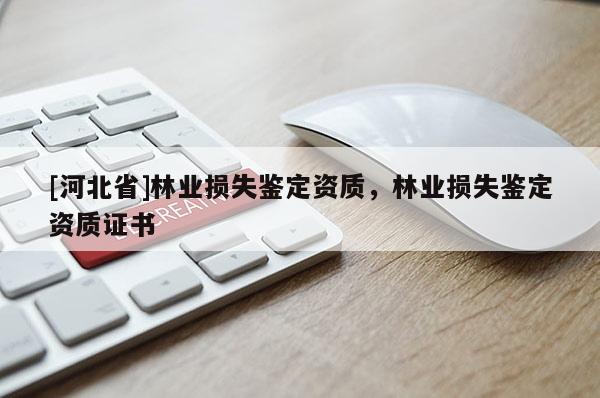 [河北省]林業(yè)損失鑒定資質(zhì)，林業(yè)損失鑒定資質(zhì)證書
