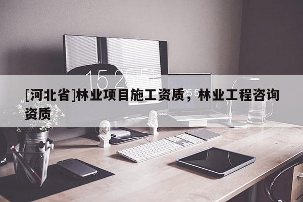 [河北省]林業(yè)項目施工資質(zhì)，林業(yè)工程咨詢資質(zhì)