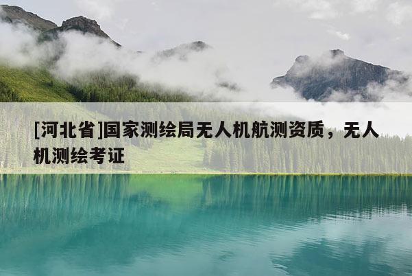 [河北省]國家測(cè)繪局無人機(jī)航測(cè)資質(zhì)，無人機(jī)測(cè)繪考證