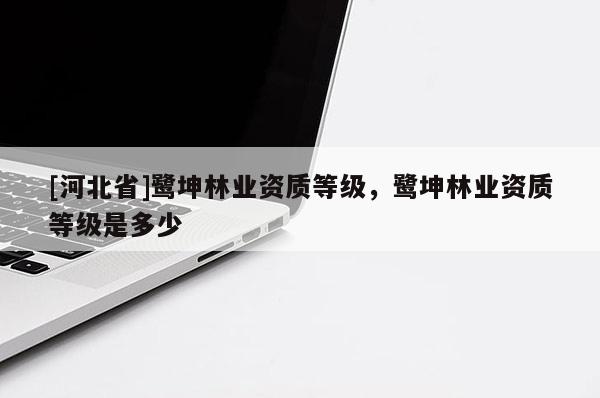 [河北省]鷺坤林業(yè)資質(zhì)等級(jí)，鷺坤林業(yè)資質(zhì)等級(jí)是多少