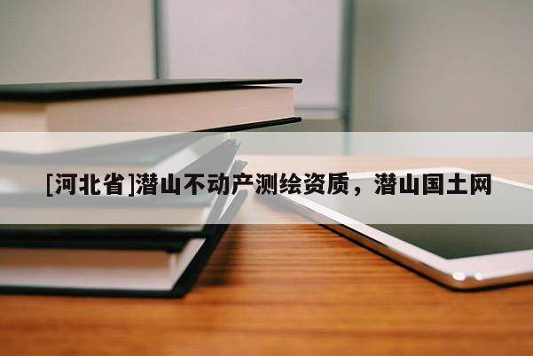 [河北省]潛山不動產(chǎn)測繪資質(zhì)，潛山國土網(wǎng)