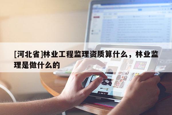 [河北省]林業(yè)工程監(jiān)理資質(zhì)算什么，林業(yè)監(jiān)理是做什么的