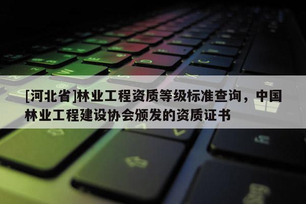 [河北省]林業(yè)工程資質(zhì)等級(jí)標(biāo)準(zhǔn)查詢，中國(guó)林業(yè)工程建設(shè)協(xié)會(huì)頒發(fā)的資質(zhì)證書