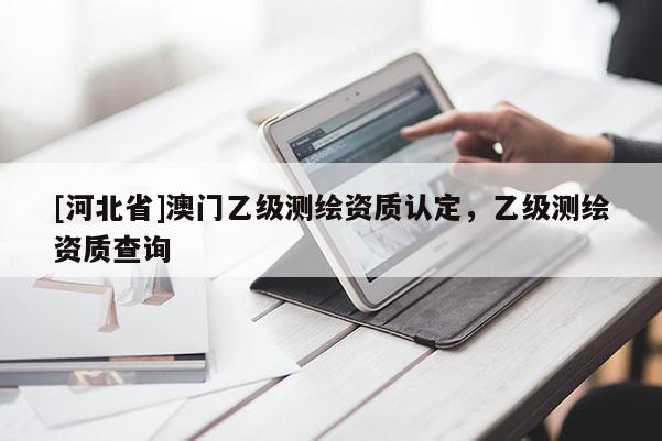[河北省]澳門乙級測繪資質(zhì)認定，乙級測繪資質(zhì)查詢