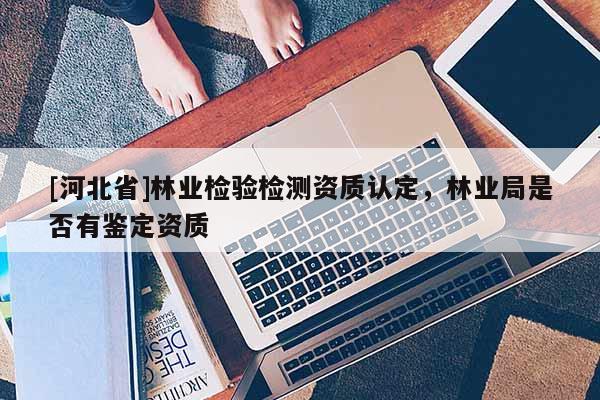 [河北省]林業(yè)檢驗(yàn)檢測(cè)資質(zhì)認(rèn)定，林業(yè)局是否有鑒定資質(zhì)