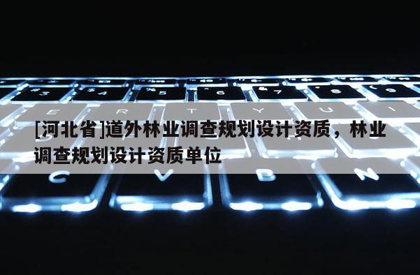[河北省]道外林業(yè)調(diào)查規(guī)劃設(shè)計資質(zhì)，林業(yè)調(diào)查規(guī)劃設(shè)計資質(zhì)單位
