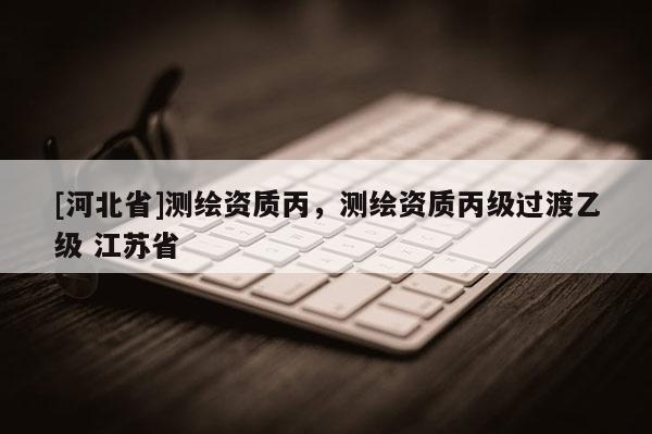[河北省]測(cè)繪資質(zhì)丙，測(cè)繪資質(zhì)丙級(jí)過(guò)渡乙級(jí) 江蘇省