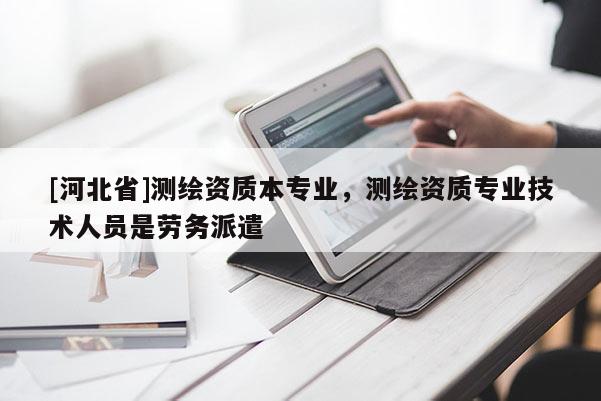 [河北省]測(cè)繪資質(zhì)本專業(yè)，測(cè)繪資質(zhì)專業(yè)技術(shù)人員是勞務(wù)派遣