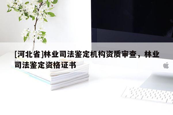 [河北省]林業(yè)司法鑒定機(jī)構(gòu)資質(zhì)審查，林業(yè)司法鑒定資格證書