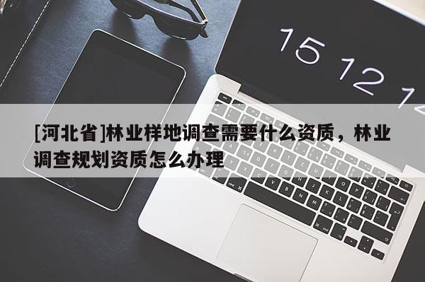 [河北省]林業(yè)樣地調(diào)查需要什么資質(zhì)，林業(yè)調(diào)查規(guī)劃資質(zhì)怎么辦理