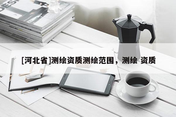 [河北省]測繪資質(zhì)測繪范圍，測繪 資質(zhì)
