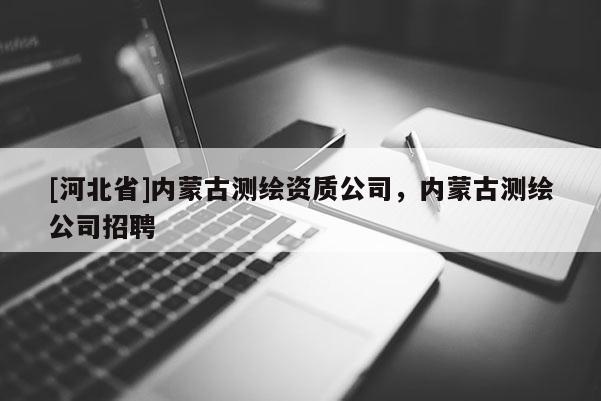[河北省]內蒙古測繪資質公司，內蒙古測繪公司招聘