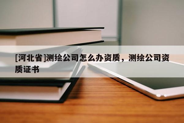 [河北省]測繪公司怎么辦資質(zhì)，測繪公司資質(zhì)證書