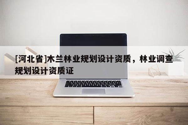 [河北省]木蘭林業(yè)規(guī)劃設(shè)計資質(zhì)，林業(yè)調(diào)查規(guī)劃設(shè)計資質(zhì)證
