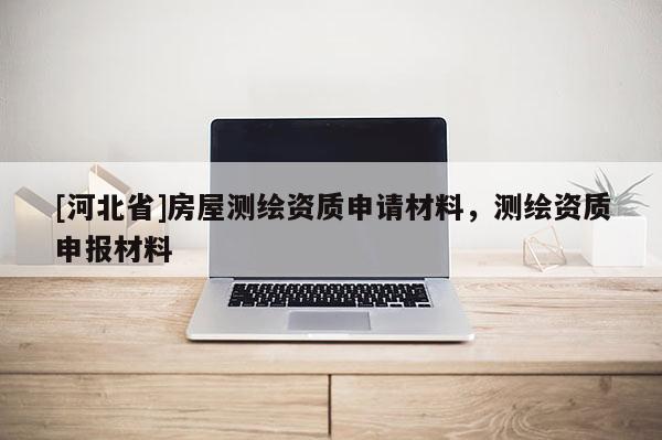 [河北省]房屋測(cè)繪資質(zhì)申請(qǐng)材料，測(cè)繪資質(zhì)申報(bào)材料